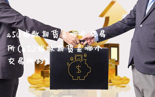 a50指数期货是哪个交易所(a50指数期货是哪个交易所的)_黄金期货_第1张_八八期货网 a50指数期货是哪个交易所(a50指数期货是哪个交易所的)_https://www.gzbbqc.com_黄金期货_第1张