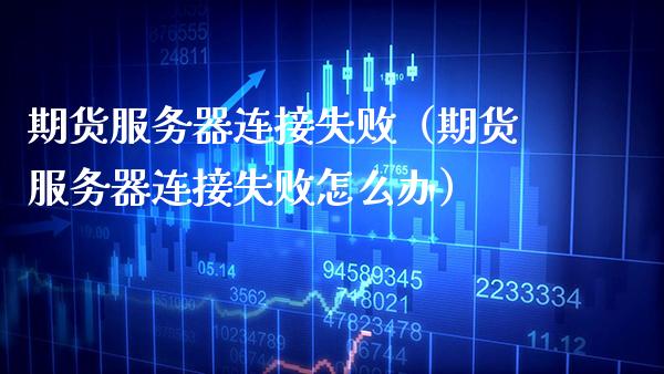 期货服务器连接失败（期货服务器连接失败怎么办）_https://www.gzbbqc.com_德指期货_第1张