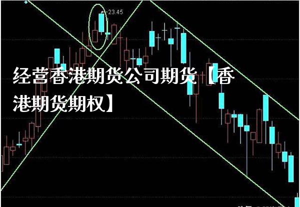 经营香港期货公司期货【香港期货期权】_https://www.gzbbqc.com_纳指期货_第1张