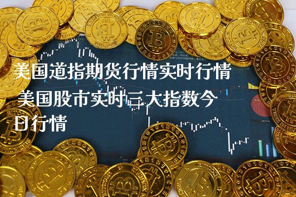 美国道指期货行情实时行情 美国股市实时三大指数今日行情_https://www.gnhpgy.com_道指期货_第1张