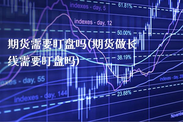 期货需要盯盘吗(期货做长线需要盯盘吗)_https://www.gzbbqc.com_恒指期货_第1张
