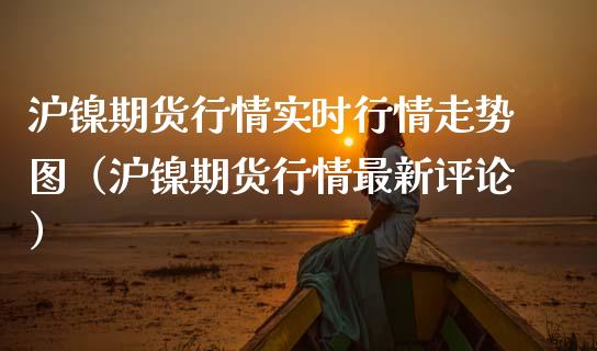 沪镍期货行情实时行情走势图（沪镍期货行情最新评论）_https://www.gnhpgy.com_黄金期货_第1张