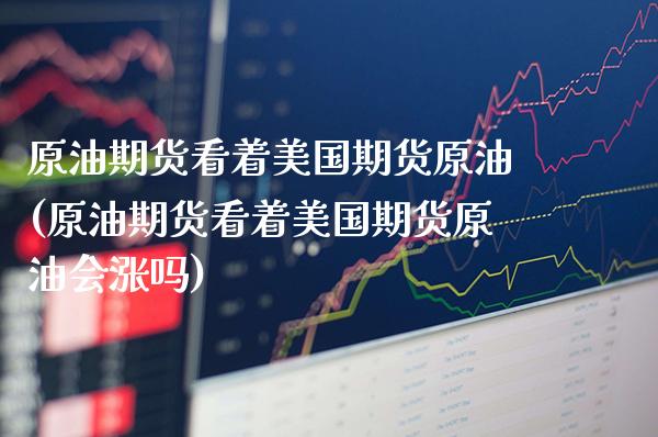 原油期货看着美国期货原油(原油期货看着美国期货原油会涨吗)_https://www.gzbbqc.com_恒指期货_第1张