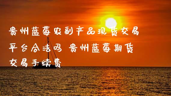 贵州蓝莓农副产品现货交易平台合法吗 贵州蓝莓期货交易手续费_https://www.gnhpgy.com_股指期货_第1张