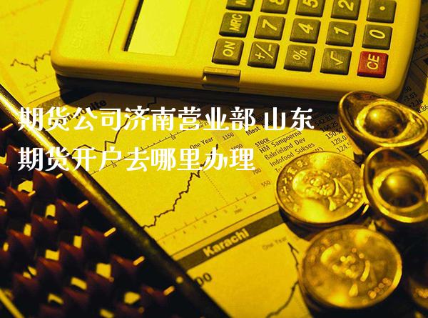 期货公司济南 山东期货开户去哪里办理_https://www.gnhpgy.com_黄金期货_第1张