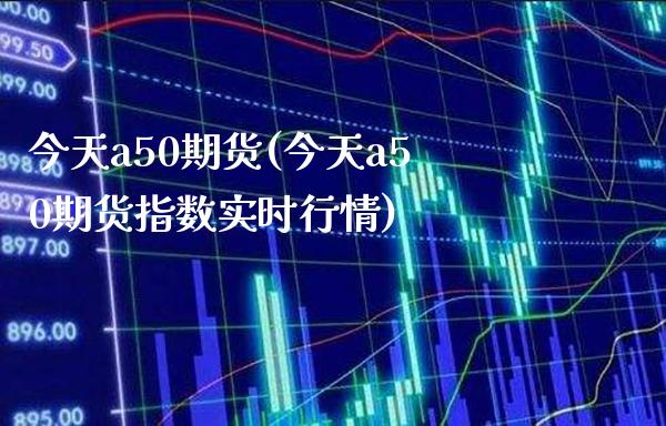 今天a50期货(今天a50期货指数实时行情)_https://www.gzbbqc.com_黄金期货_第1张