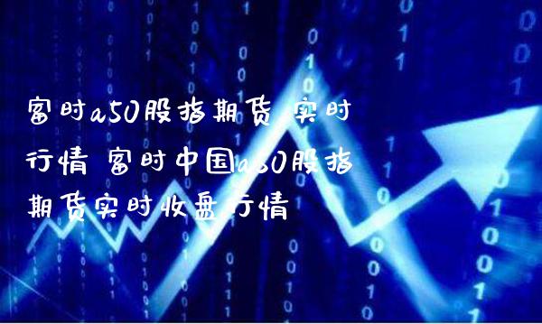 富时a50股指期货 实时行情 富时中国a50股指期货实时收盘行情_https://www.gnhpgy.com_纳指期货_第1张