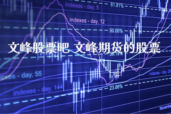 文峰股票吧 文峰期货的股票_https://www.gnhpgy.com_股指期货_第1张