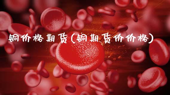 铜价格期货(铜期货价价格)_https://www.gzbbqc.com_股指期货_第1张
