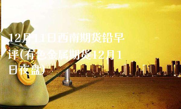 12月11日西南期货铅早评(有色金属期货12月1日夜盘)_https://www.gzbbqc.com_恒指期货_第1张