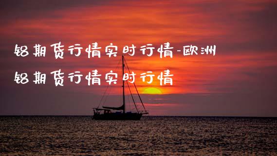铝期货行情实时行情-欧洲铝期货行情实时行情_https://www.gnhpgy.com_原油期货_第1张