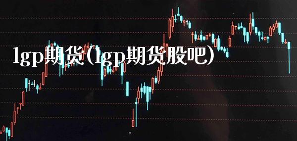 lgp期货(lgp期货股吧)_https://www.gzbbqc.com_期货知识_第1张
