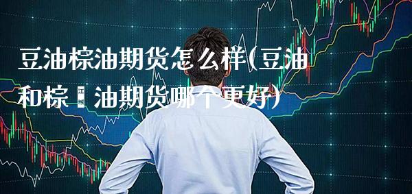 豆油棕油期货怎么样(豆油和棕榈油期货哪个更好)_https://www.gzbbqc.com_纳指期货_第1张