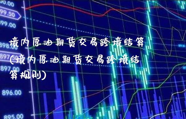 境内原油期货交易跨境结算(境内原油期货交易跨境结算规则)_https://www.gzbbqc.com_黄金期货_第1张