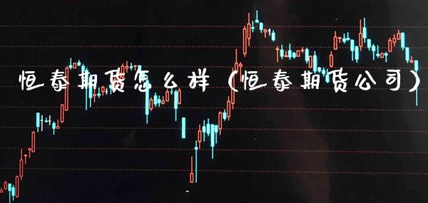 恒泰期货怎么样（恒泰期货公司）_https://www.gzbbqc.com_恒指期货_第1张