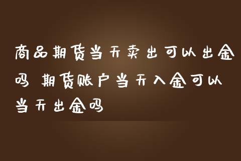 商品期货当天卖出可以出金吗 期货账户当天入金可以当天出金吗_https://www.gnhpgy.com_恒指期货_第1张