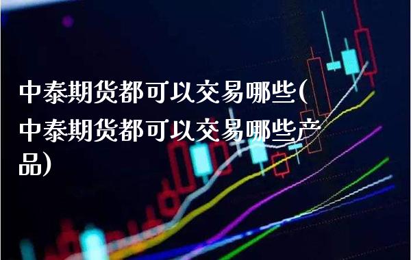 中泰期货都可以交易哪些(中泰期货都可以交易哪些产品)_原油期货_第1张_八八期货网 中泰期货都可以交易哪些(中泰期货都可以交易哪些产品)_https://www.gzbbqc.com_原油期货_第1张