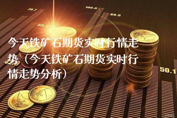 今天铁矿石期货实时行情走势（今天铁矿石期货实时行情走势分析）_https://www.gzbbqc.com_原油期货_第1张