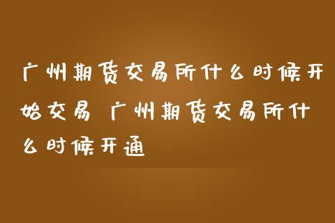 广州期货交易所什么时候开始交易 广州期货交易所什么时候开通_https://www.gnhpgy.com_德指期货_第1张