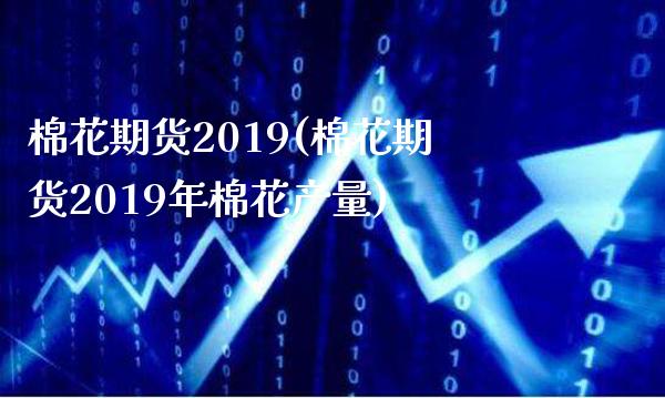 棉花期货2019(棉花期货2019年棉花产量)_恒指期货_第1张_八八期货网 棉花期货2019(棉花期货2019年棉花产量)_https://www.gzbbqc.com_恒指期货_第1张