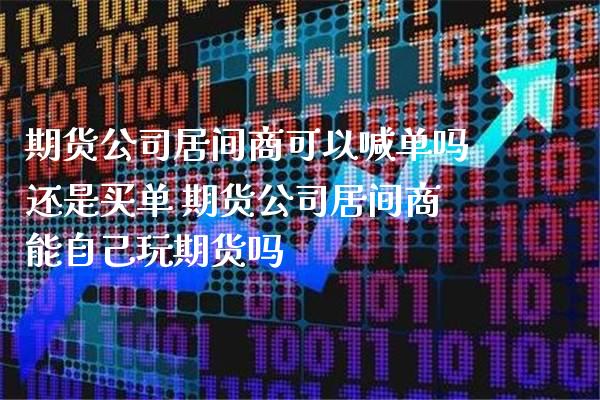 期货公司居间商可以喊单吗还是买单 期货公司居间商能自己玩期货吗_https://www.gzbbqc.com_原油期货_第1张
