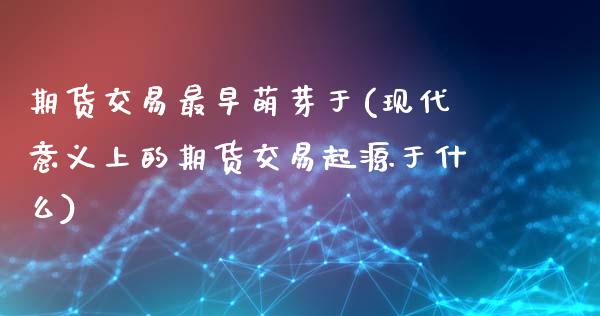 期货交易最早萌芽于(现代意义上的期货交易起源于什么)_https://www.gzbbqc.com_纳指期货_第1张