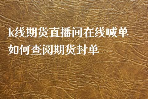 k线期货直播间在线喊单 如何查阅期货封单_https://www.gzbbqc.com_道指期货_第1张