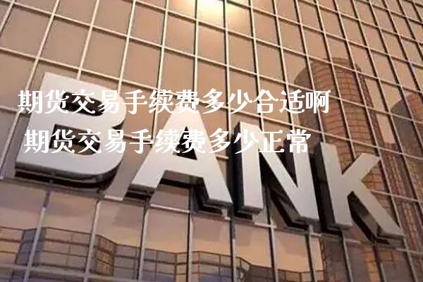 期货交易手续费多少合适啊 期货交易手续费多少正常_https://www.gzbbqc.com_纳指期货_第1张