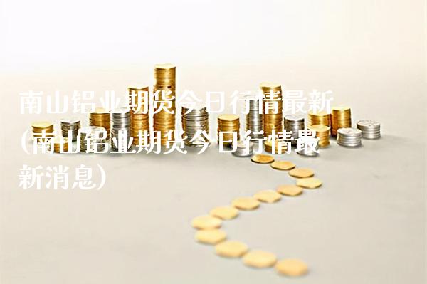 南山铝业期货今日行情最新(南山铝业期货今日行情最新消息)_https://www.gzbbqc.com_纳指期货_第1张
