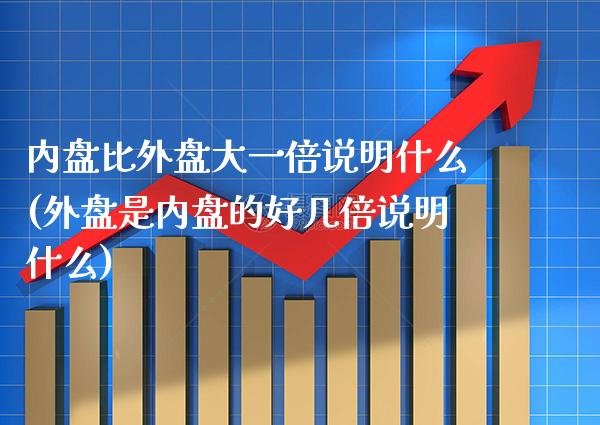 内盘比外盘大一倍说明什么(外盘是内盘的好几倍说明什么)_https://www.gzbbqc.com_股指期货_第1张