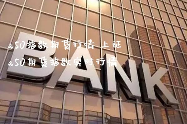 a50指数期货行情 上证a50期货指数实时行情_https://www.gnhpgy.com_道指期货_第1张