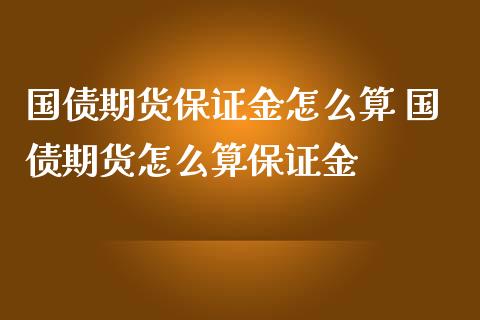 国债期货保证金怎么算 国债期货怎么算保证金_https://www.gzbbqc.com_恒指期货_第1张