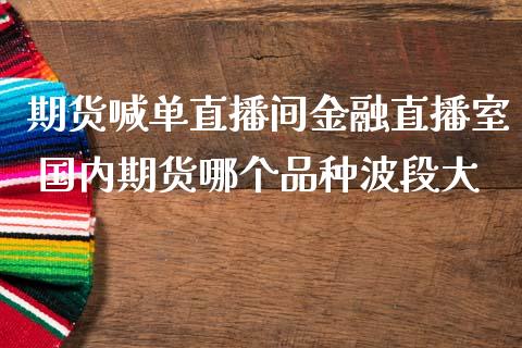 期货喊单直播间金融直播室 国内期货哪个品种波段大_https://www.gzbbqc.com_道指期货_第1张