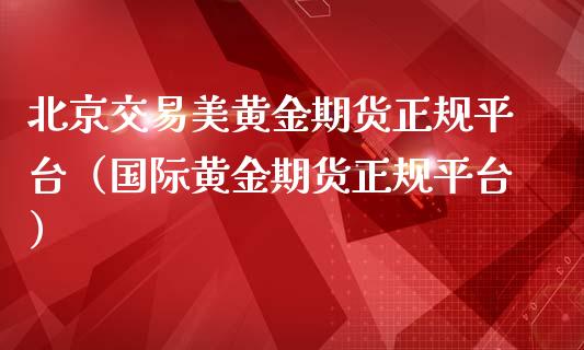北京交易美黄金期货正规平台（国际黄金期货正规平台）_https://www.gzbbqc.com_黄金期货_第1张