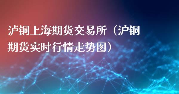 泸铜上海期货交易所（沪铜期货实时行情走势图）_https://www.gzbbqc.com_纳指期货_第1张