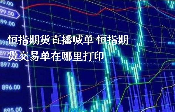 恒指期货直播喊单 恒指期货交易单在哪里打印_https://www.gnhpgy.com_原油期货_第1张