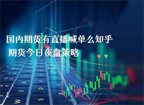 国内期货有直播喊单么知乎 期货今日夜盘策略_https://www.gzbbqc.com_原油期货_第1张
