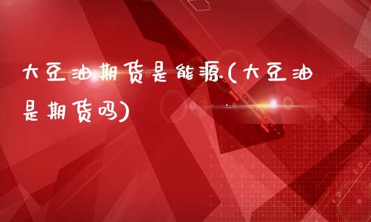 大豆油期货是能源(大豆油是期货吗)_https://www.gzbbqc.com_德指期货_第1张