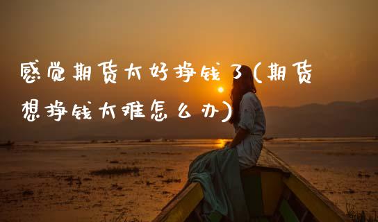 感觉期货太好挣钱了(期货想挣钱太难怎么办)_https://www.gzbbqc.com_纳指期货_第1张
