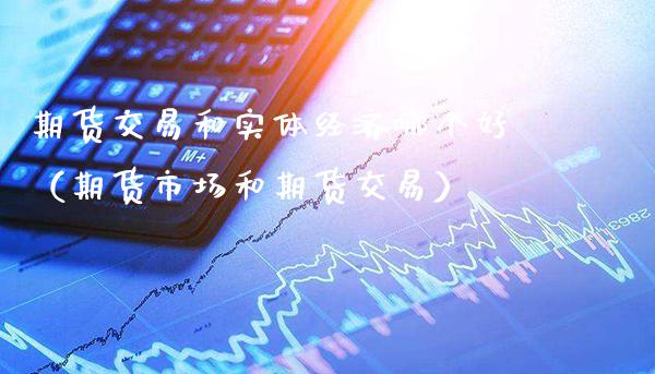期货交易和实体经济哪个好（期货市场和期货交易）_https://www.gzbbqc.com_股指期货_第1张