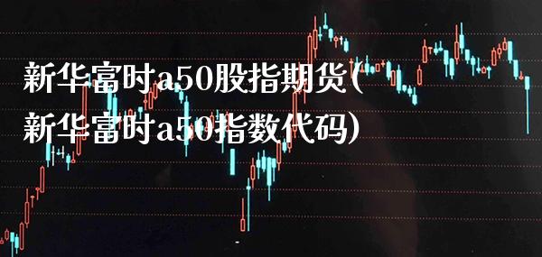 新华富时a50股指期货(新华富时a50指数代码)_https://www.gzbbqc.com_股指期货_第1张