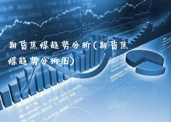 期货焦煤趋势分析(期货焦煤趋势分析图)_https://www.gzbbqc.com_原油期货_第1张