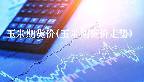 玉米期货价(玉米期货价走势)_https://www.gzbbqc.com_纳指期货_第1张