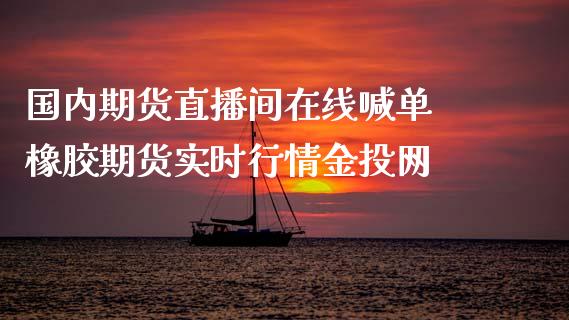 国内期货直播间在线喊单 橡胶期货实时行情网_https://www.gnhpgy.com_股指期货_第1张
