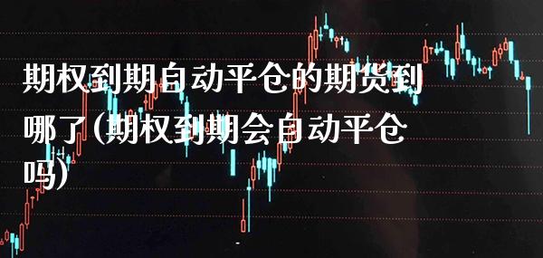 期权到期自动平仓的期货到哪了(期权到期会自动平仓吗)_https://www.gzbbqc.com_道指期货_第1张
