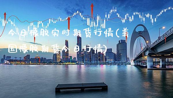 今日橡胶实时期货行情(美国橡胶期货今日行情)_https://www.gzbbqc.com_原油期货_第1张