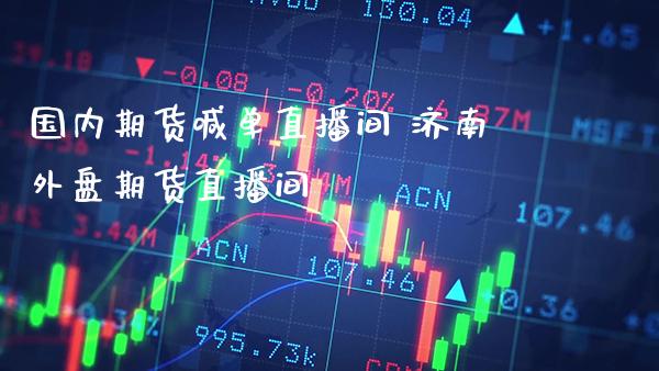 国内期货喊单直播间 济南外盘期货直播间_https://www.gzbbqc.com_股指期货_第1张