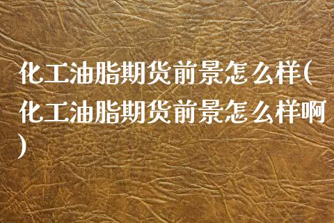 化工油脂期货前景怎么样(化工油脂期货前景怎么样啊)_https://www.gzbbqc.com_期货知识_第1张