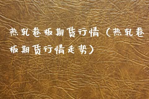 热轧卷板期货行情（热轧卷板期货行情走势）_https://www.gzbbqc.com_股指期货_第1张