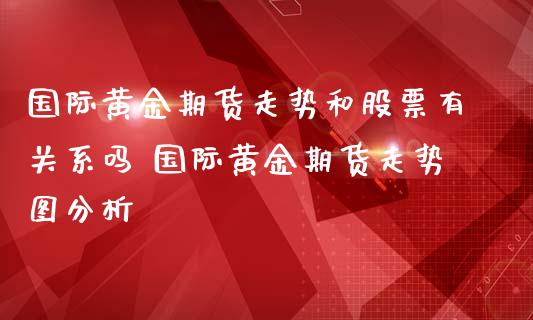 国际黄金期货走势和股票有关系吗 国际黄金期货走势图分析_https://www.gnhpgy.com_黄金期货_第1张